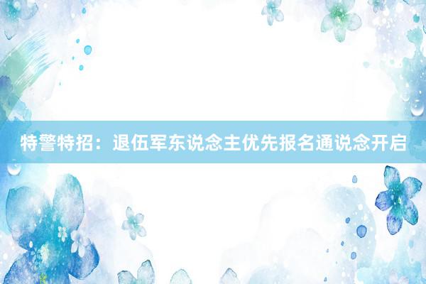 特警特招：退伍军东说念主优先报名通说念开启