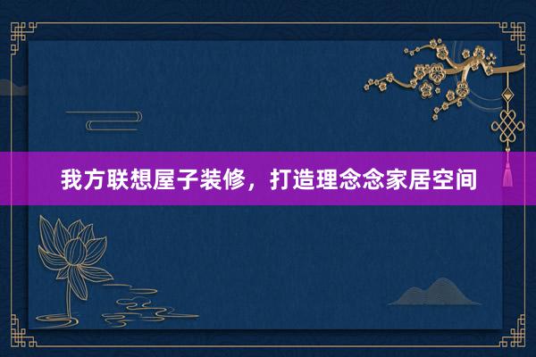 我方联想屋子装修，打造理念念家居空间