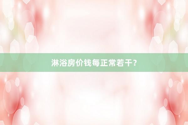 淋浴房价钱每正常若干？