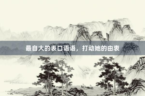 最自大的表口语语，打动她的由衷