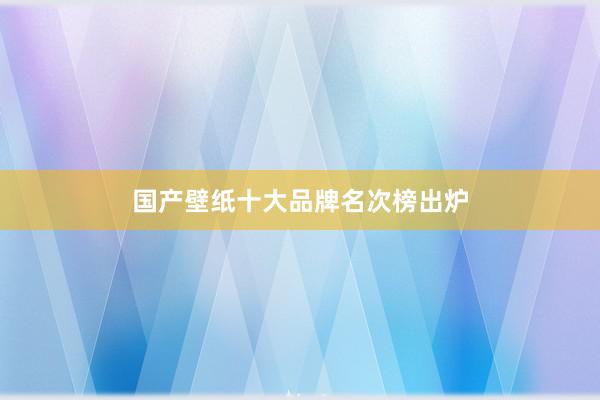 国产壁纸十大品牌名次榜出炉