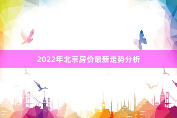 2022年北京房价最新走势分析