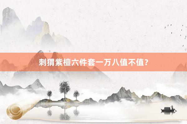 刺猬紫檀六件套一万八值不值？