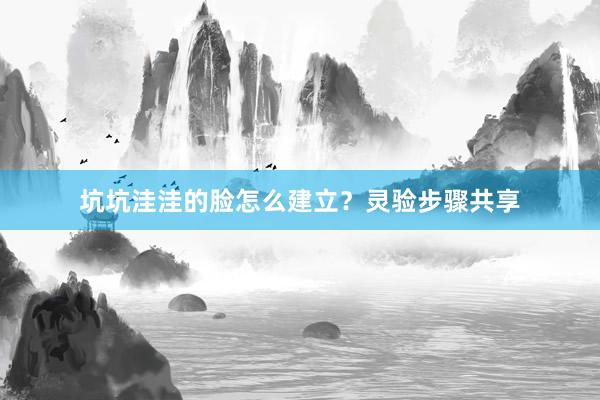 坑坑洼洼的脸怎么建立？灵验步骤共享