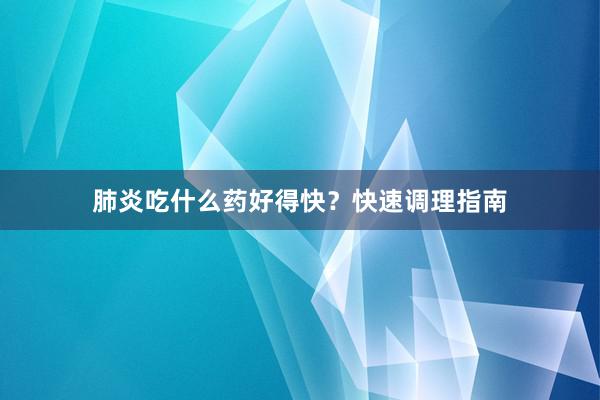 肺炎吃什么药好得快？快速调理指南