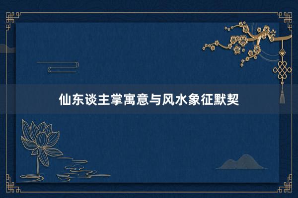 仙东谈主掌寓意与风水象征默契