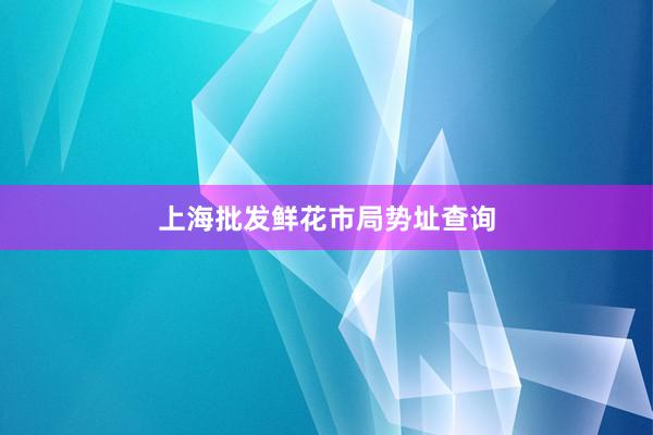 上海批发鲜花市局势址查询