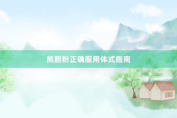 熊胆粉正确服用体式指南