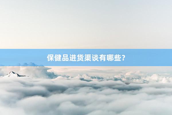 保健品进货渠谈有哪些？